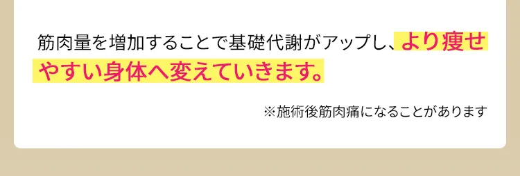 筋肉量を増加することで基礎代謝がアップし、より痩せやすい身体へ変えていきます。