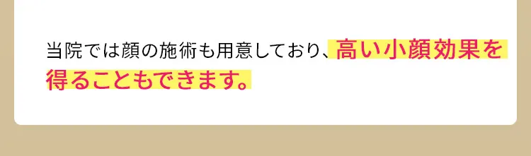 当院では顔の施術も用意しており、高い小顔効果を得ることもできます。