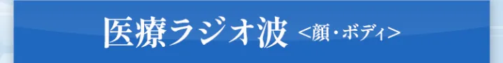 医療ラジオ波＜顔・ボディ＞