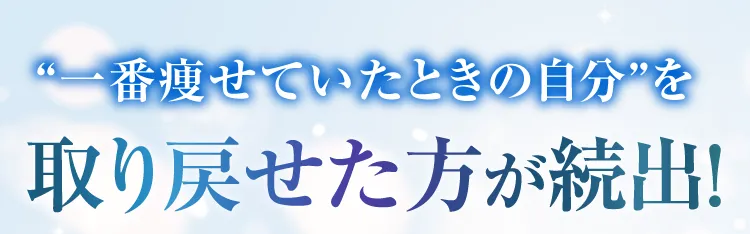 一番痩せていたときの自分”を取り戻せた方が続出!